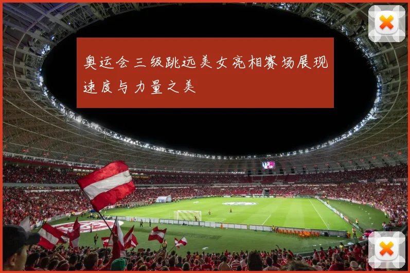 奥运会三级跳远美女亮相赛场展现速度与力量之美