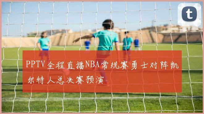 PPTV全程直播NBA常规赛勇士对阵凯尔特人总决赛预演