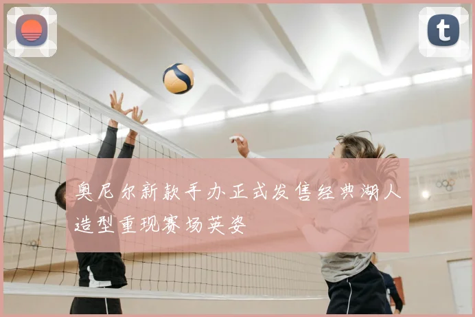 奥尼尔新款手办正式发售经典湖人造型重现赛场英姿