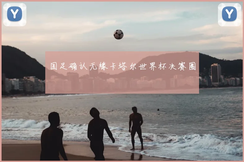 国足确认无缘卡塔尔世界杯决赛圈