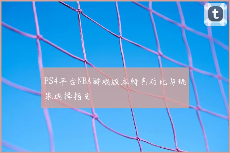 PS4平台NBA游戏版本特色对比与玩家选择指南