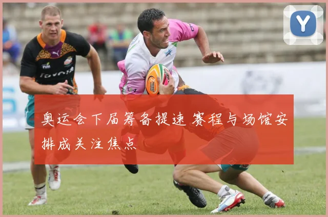 奥运会下届筹备提速 赛程与场馆安排成关注焦点