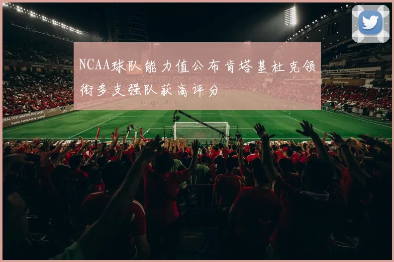 NCAA球队能力值公布肯塔基杜克领衔多支强队获高评分