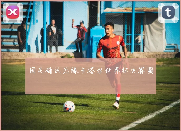 国足确认无缘卡塔尔世界杯决赛圈