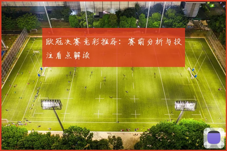 欧冠决赛竞彩推荐:赛前分析与投注看点解读