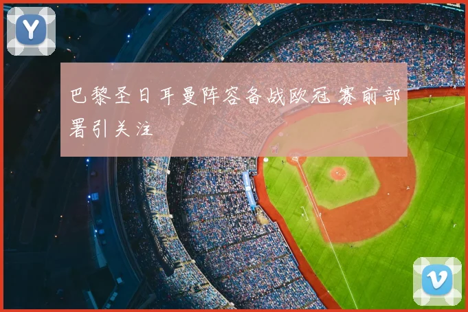 巴黎圣日耳曼阵容备战欧冠 赛前部署引关注