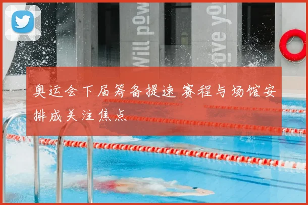 奥运会下届筹备提速 赛程与场馆安排成关注焦点