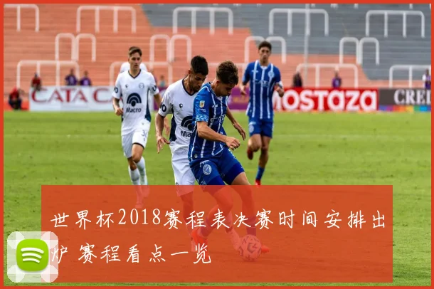 世界杯2018赛程表决赛时间安排出炉 赛程看点一览