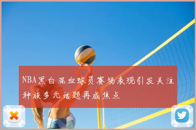 NBA黑白混血球员赛场表现引发关注种族多元话题再成焦点