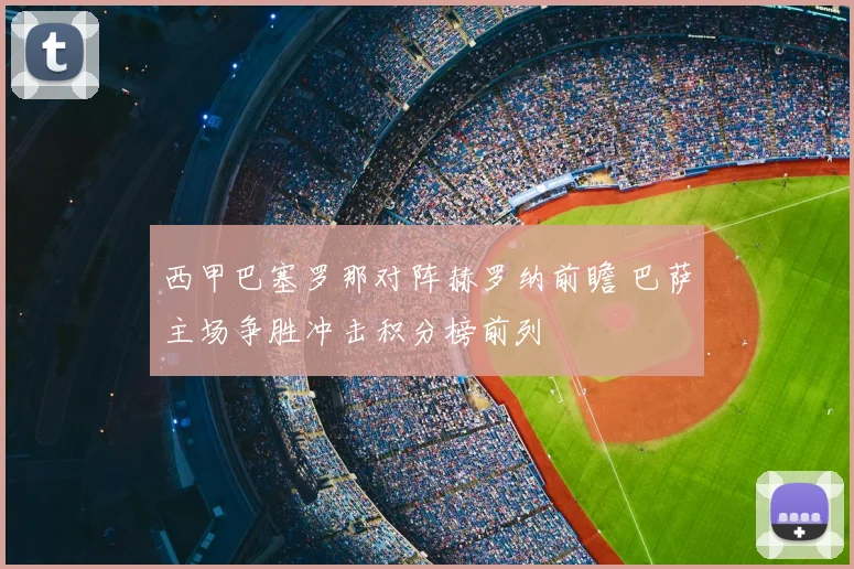西甲巴塞罗那对阵赫罗纳前瞻 巴萨主场争胜冲击积分榜前列