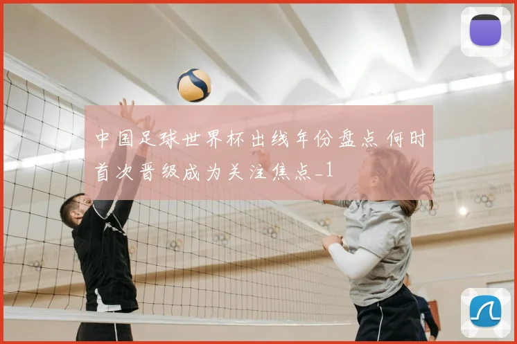 中国足球世界杯出线年份盘点 何时首次晋级成为关注焦点_1