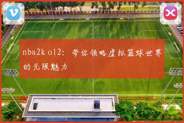 nba2k ol2：带你领略虚拟篮球世界的无限魅力
