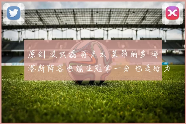 原创 没武磊 蒋光太 莱昂纳多 海港新阵容也能亚冠拿一分 也是给力呀！