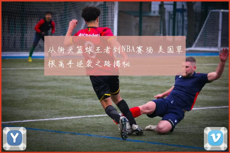 从街头篮球王者到NBA赛场 美国草根高手逆袭之路揭秘
