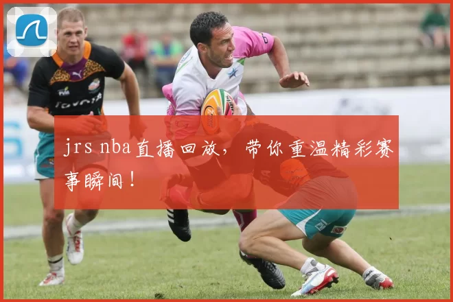 jrs nba直播回放，带你重温精彩赛事瞬间！