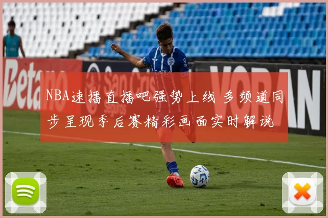 NBA速播直播吧强势上线 多频道同步呈现季后赛精彩画面实时解说