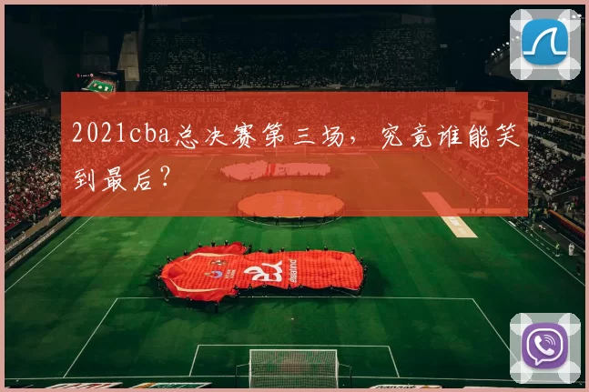 2021cba总决赛第三场，究竟谁能笑到最后？