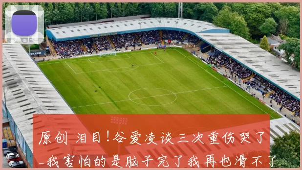 原创 泪目!谷爱凌谈三次重伤哭了_我害怕的是脑子完了我再也滑不了雪