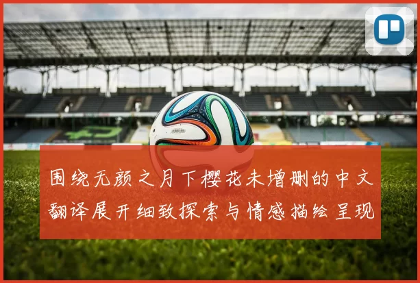 围绕无颜之月下樱花未增删的中文翻译展开细致探索与情感描绘呈现