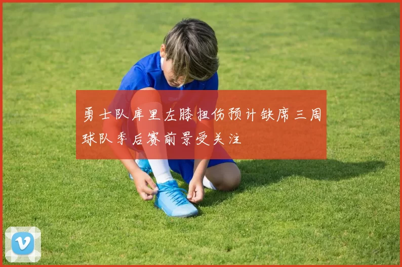 勇士队库里左膝扭伤预计缺席三周球队季后赛前景受关注