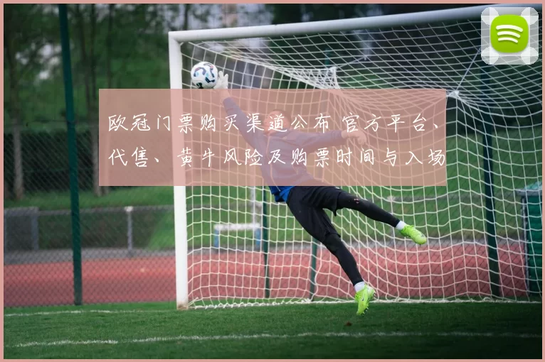 欧冠门票购买渠道公布 官方平台、代售、黄牛风险及购票时间与入场流程
