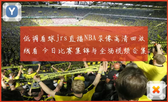 低调看球jrs直播NBA录像高清回放线看 今日比赛集锦与全场视频合集