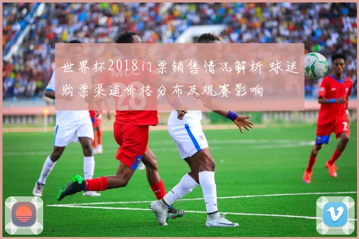 世界杯2018门票销售情况解析 球迷购票渠道价格分布及观赛影响