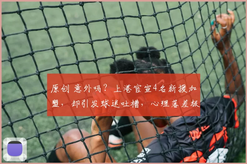 原创 意外吗？上港官宣4名新援加盟，却引发球迷吐槽，心理落差极大！