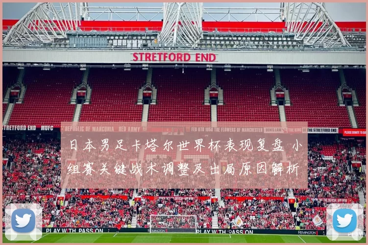 日本男足卡塔尔世界杯表现复盘 小组赛关键战术调整及出局原因解析
