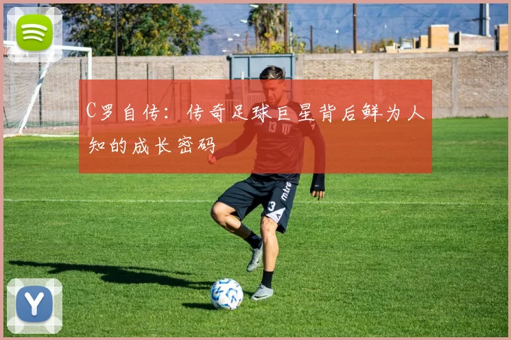 C罗自传：传奇足球巨星背后鲜为人知的成长密码