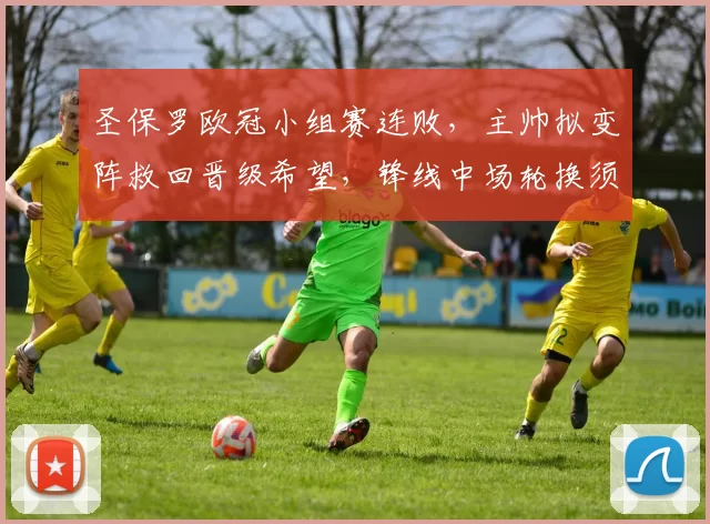 圣保罗欧冠小组赛连败，主帅拟变阵救回晋级希望，锋线中场轮换须见成效