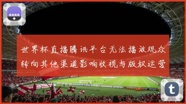 世界杯直播腾讯平台无法播放观众转向其他渠道影响收视与版权运营