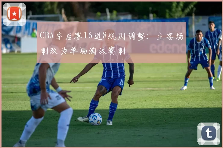 CBA季后赛16进8规则调整：主客场制改为单场淘汰赛制