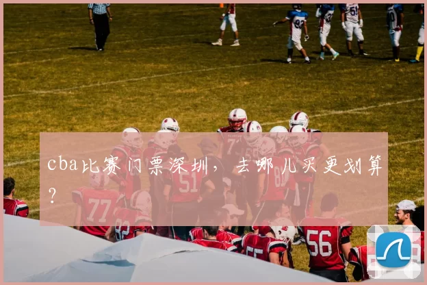 cba比赛门票深圳，去哪儿买更划算？