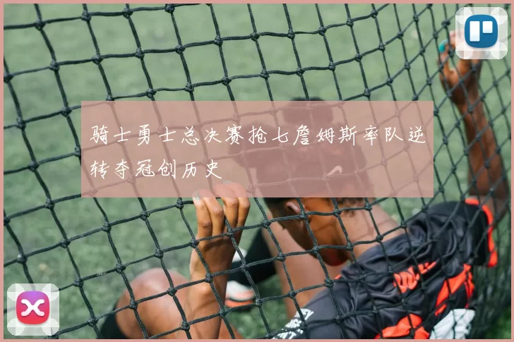 骑士勇士总决赛抢七詹姆斯率队逆转夺冠创历史