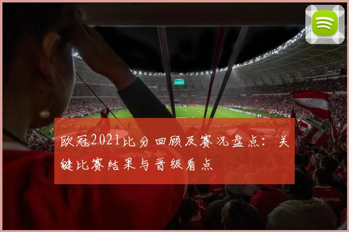 欧冠2021比分回顾及赛况盘点：关键比赛结果与晋级看点