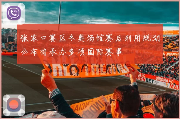 张家口赛区冬奥场馆赛后利用规划公布将承办多项国际赛事
