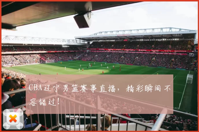 CBA辽宁男篮赛事直播，精彩瞬间不容错过！