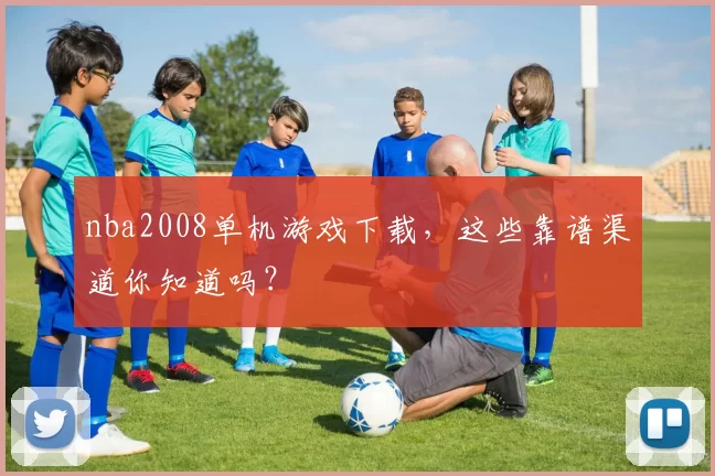 nba2008单机游戏下载，这些靠谱渠道你知道吗？