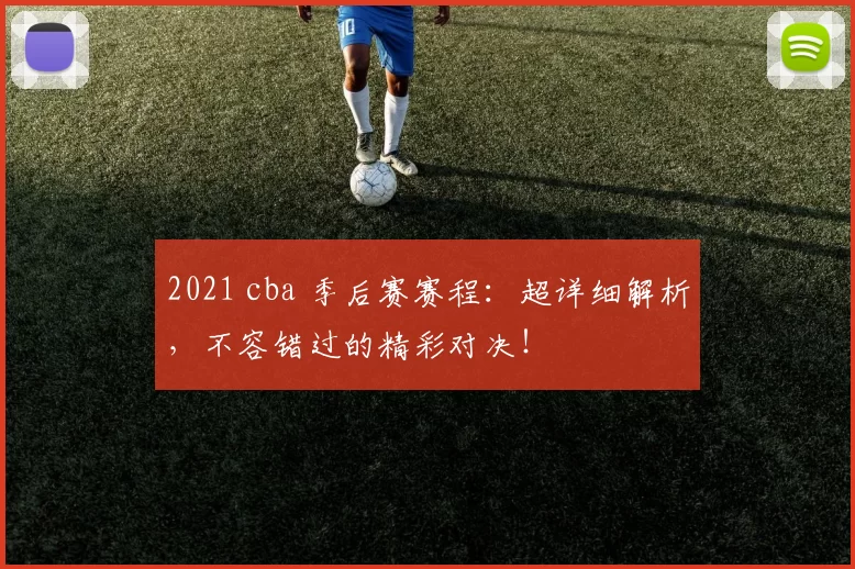 2021 cba 季后赛赛程：超详细解析，不容错过的精彩对决！