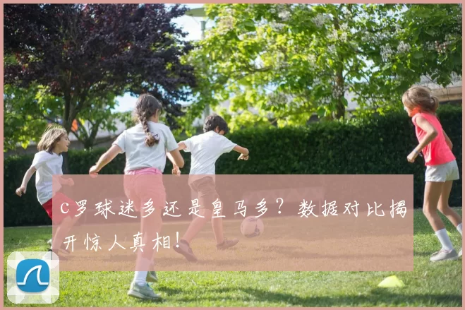 c罗球迷多还是皇马多？数据对比揭开惊人真相！