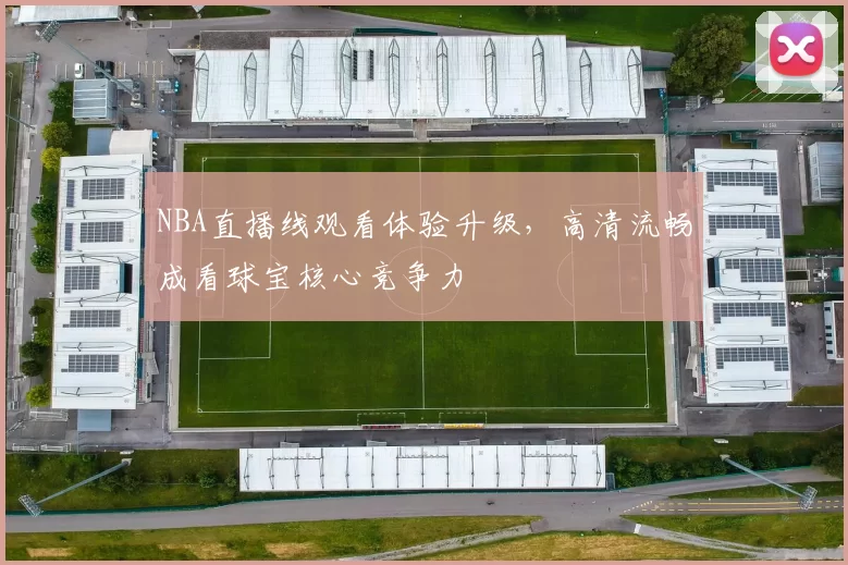 NBA直播线观看体验升级，高清流畅成看球宝核心竞争力