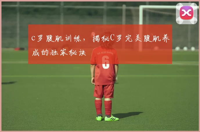 c罗腹肌训练，揭秘C罗完美腹肌养成的独家秘诀