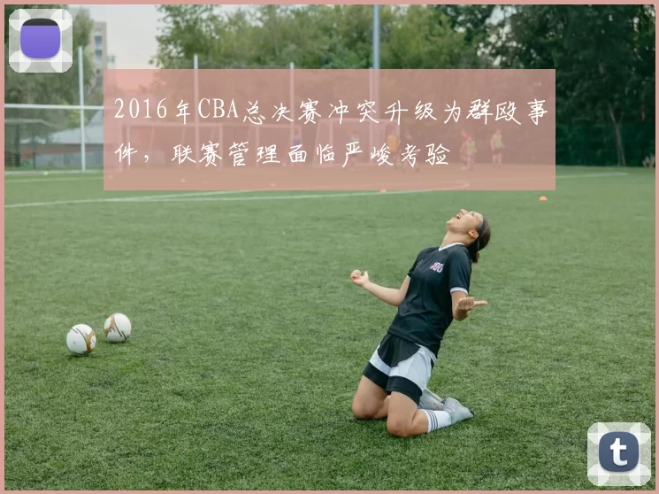 2016年CBA总决赛冲突升级为群殴事件，联赛管理面临严峻考验