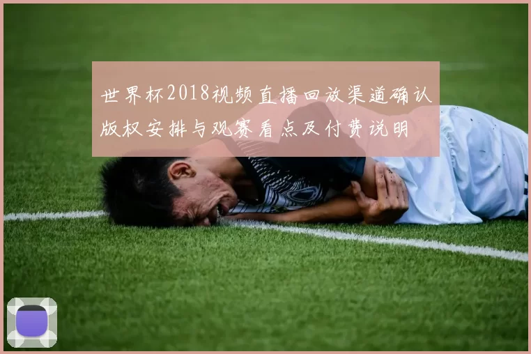 世界杯2018视频直播回放渠道确认版权安排与观赛看点及付费说明