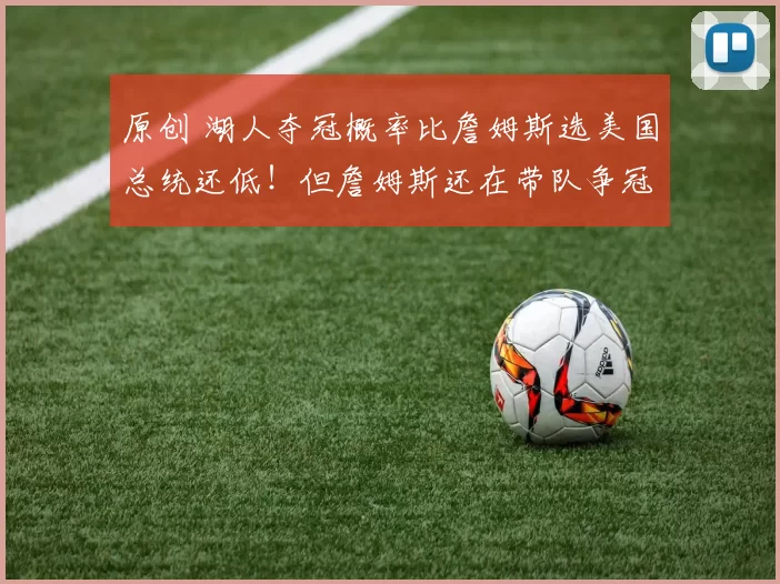 原创 湖人夺冠概率比詹姆斯选美国总统还低！但詹姆斯还在带队争冠！