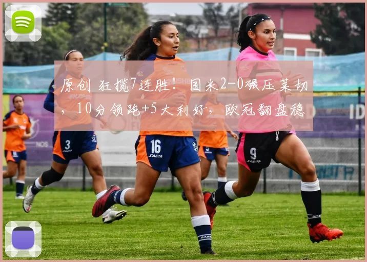 原创 狂揽7连胜！国米2-0碾压莱切，10分领跑+5大利好，欧冠翻盘稳了