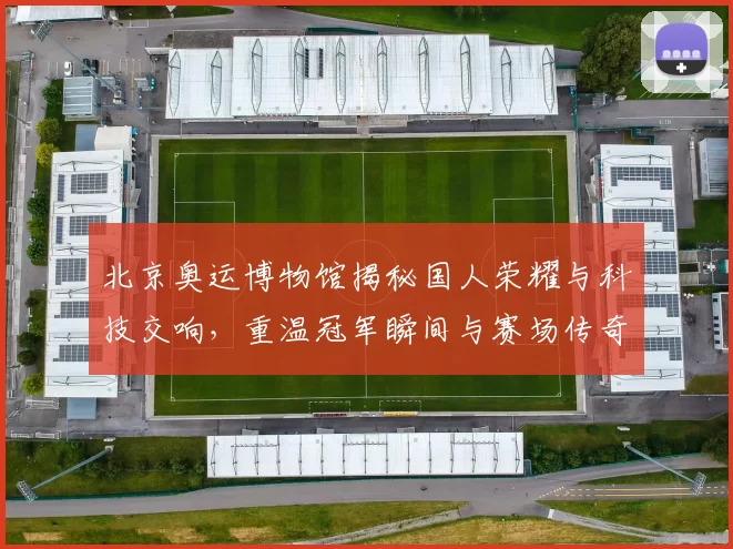 北京奥运博物馆揭秘国人荣耀与科技交响，重温冠军瞬间与赛场传奇