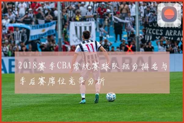 2018赛季CBA常规赛球队积分排名与季后赛席位竞争分析