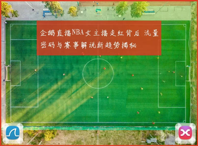 企鹅直播NBA女主播走红背后 流量密码与赛事解说新趋势揭秘